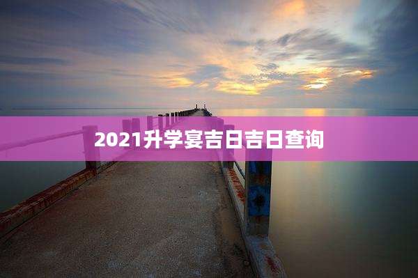 2021升学宴吉日吉日查询