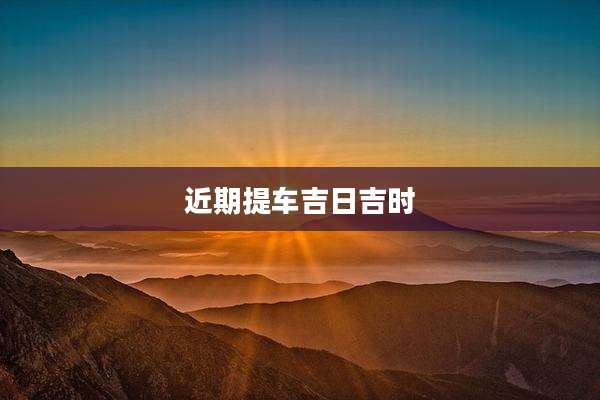 近期提车吉日吉时