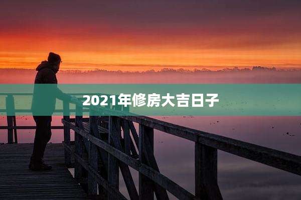 2021年修房大吉日子