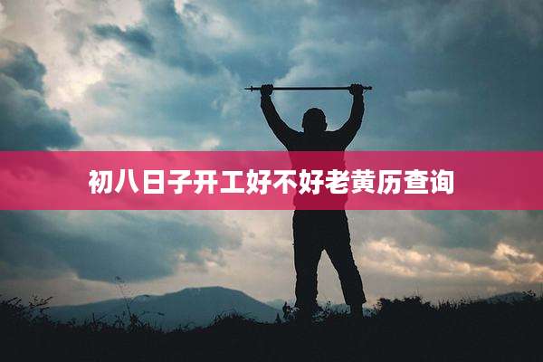 初八日子开工好不好老黄历查询