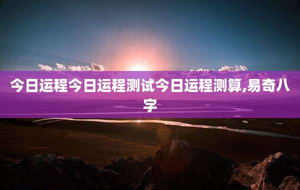 今日运程今日运程测试今日运程测算,易奇八字