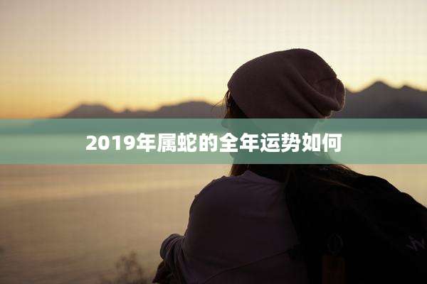 2019年属蛇的全年运势如何