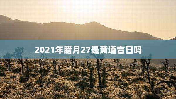 2021年腊月27是黄道吉日吗