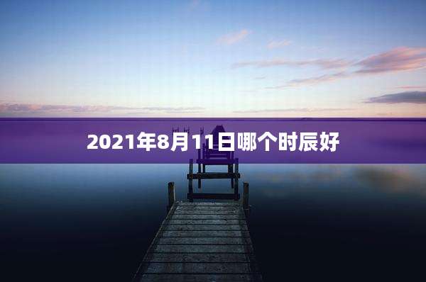2021年8月11日哪个时辰好