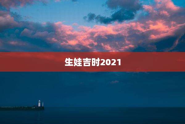 生娃吉时2021