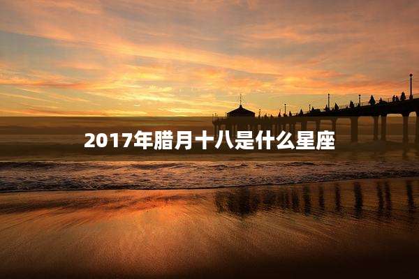 2017年腊月十八是什么星座