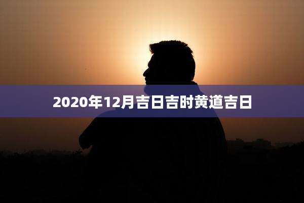 2020年12月吉日吉时黄道吉日