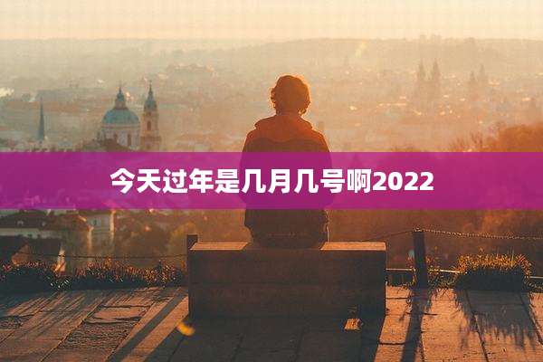今天过年是几月几号啊2022