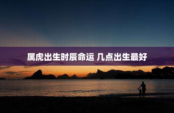 属虎出生时辰命运 几点出生最好