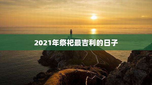 2021年祭祀最吉利的日子