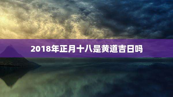 2018年正月十八是黄道吉日吗