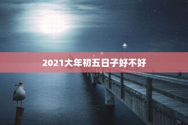 2021大年初五日子好不好