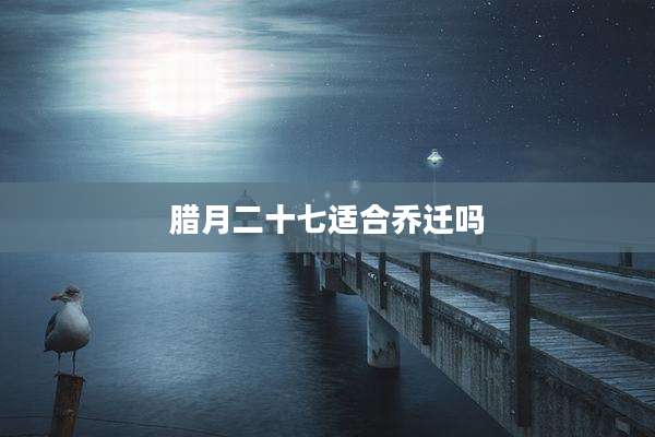 腊月二十七适合乔迁吗