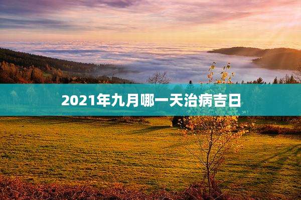 2021年九月哪一天治病吉日