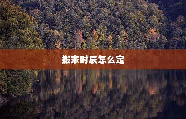 搬家时辰怎么定