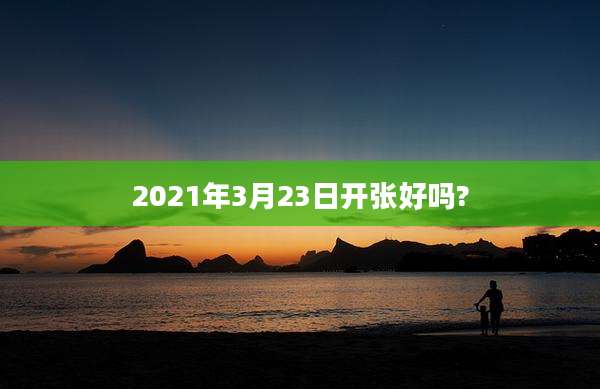 2021年3月23日开张好吗?