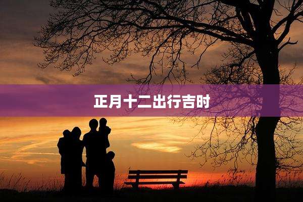 正月十二出行吉时