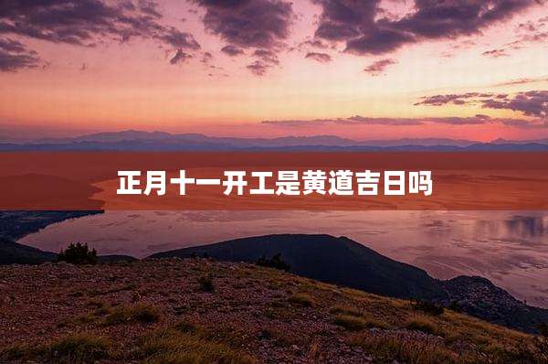 正月十一开工是黄道吉日吗