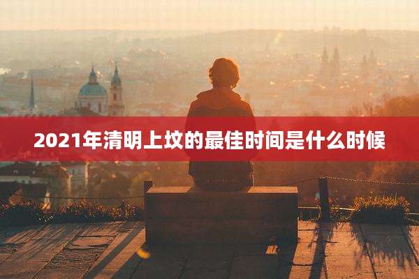 2021年清明上坟的最佳时间是什么时候