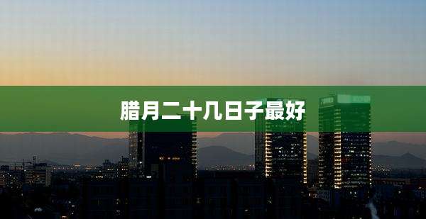 腊月二十几日子最好