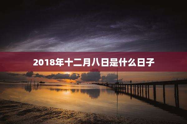 2018年十二月八日是什么日子
