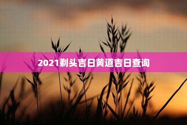 2021剃头吉日黄道吉日查询