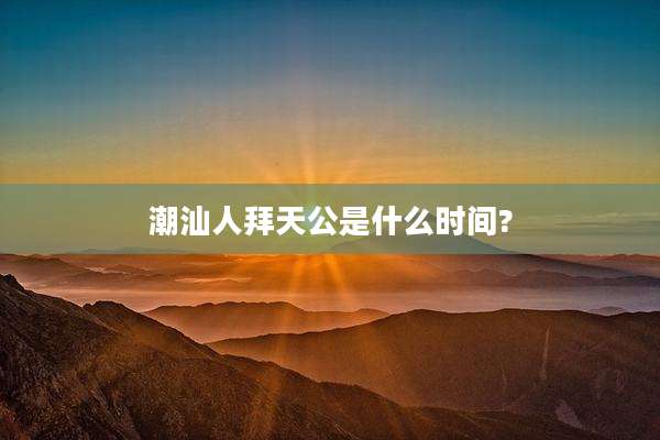 潮汕人拜天公是什么时间?