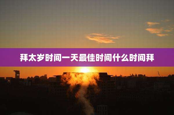 拜太岁时间一天最佳时间什么时间拜