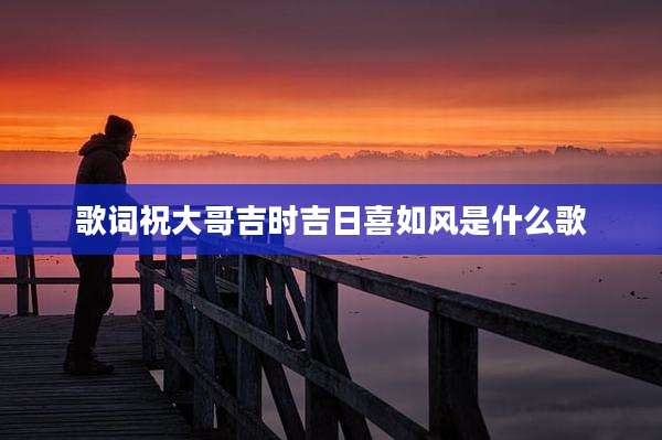 歌词祝大哥吉时吉日喜如风是什么歌