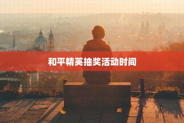 和平精英抽奖活动时间