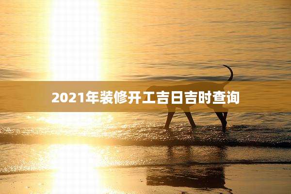 2021年装修开工吉日吉时查询