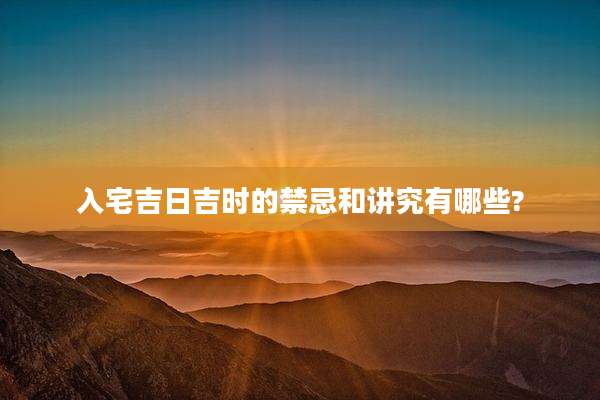 入宅吉日吉时的禁忌和讲究有哪些?
