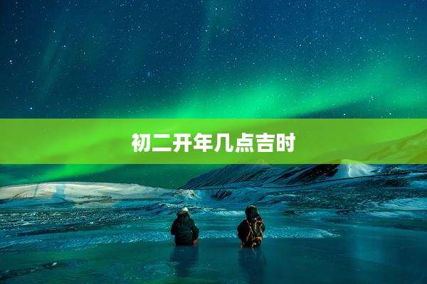 初二开年几点吉时