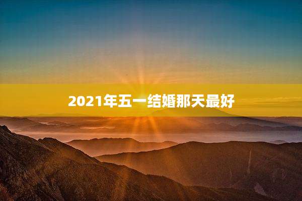 2021年五一结婚那天最好