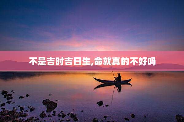 不是吉时吉日生,命就真的不好吗