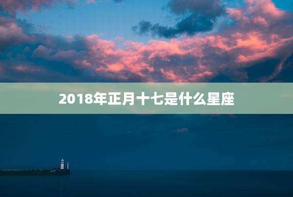 2018年正月十七是什么星座