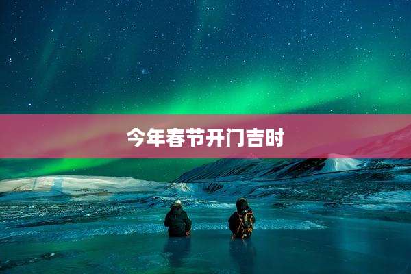 今年春节开门吉时