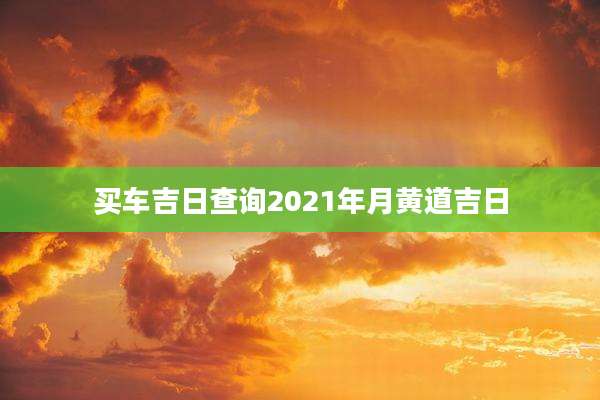 买车吉日查询2021年月黄道吉日