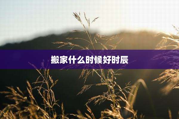 搬家什么时候好时辰