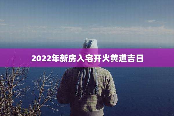 2022年新房入宅开火黄道吉日