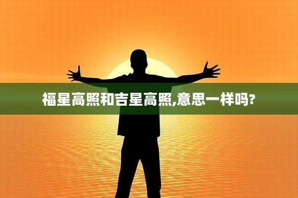 福星高照和吉星高照,意思一样吗?