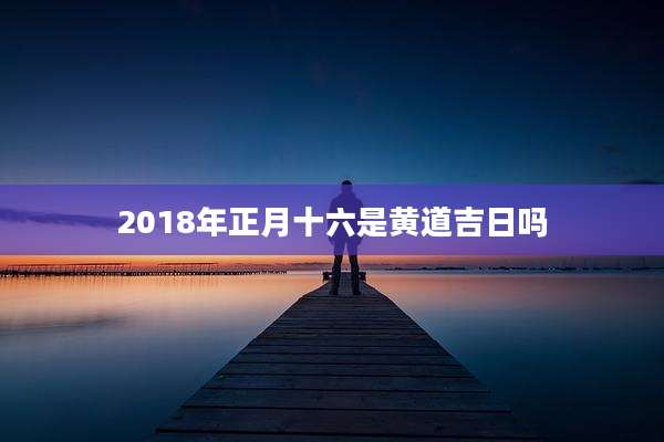 2018年正月十六是黄道吉日吗