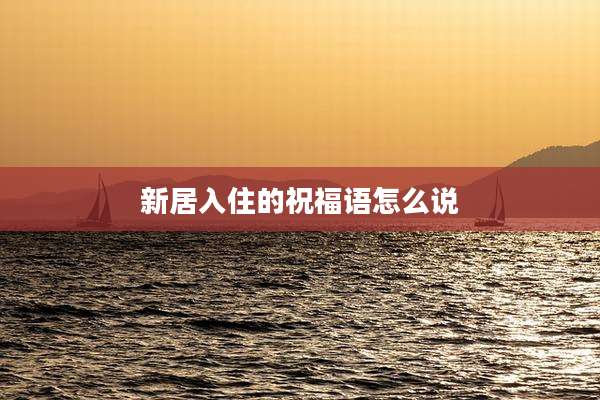 新居入住的祝福语怎么说