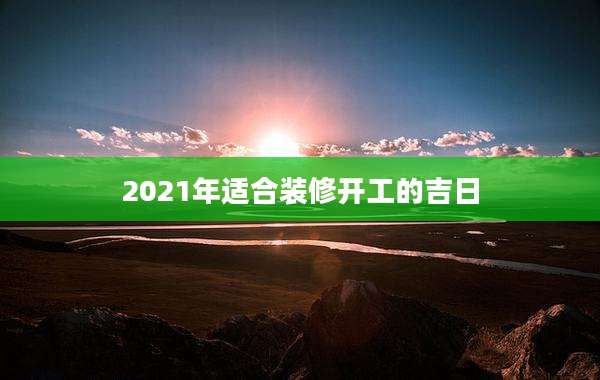 2021年适合装修开工的吉日