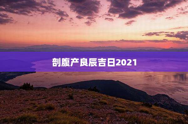 剖腹产良辰吉日2021