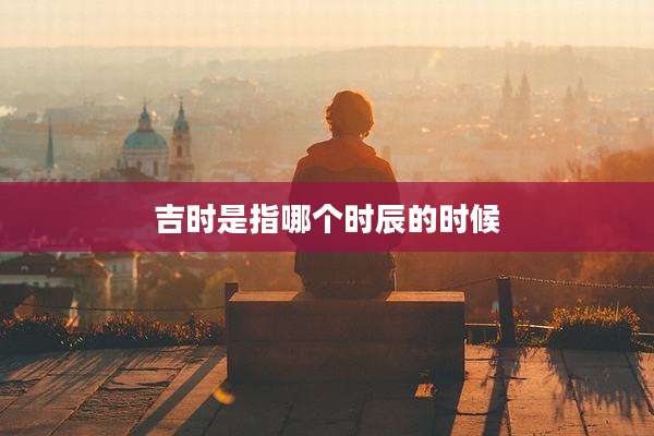 吉时是指哪个时辰的时候