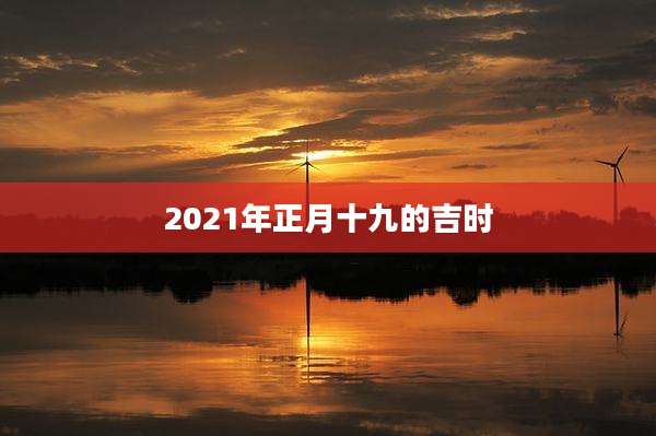 2021年正月十九的吉时