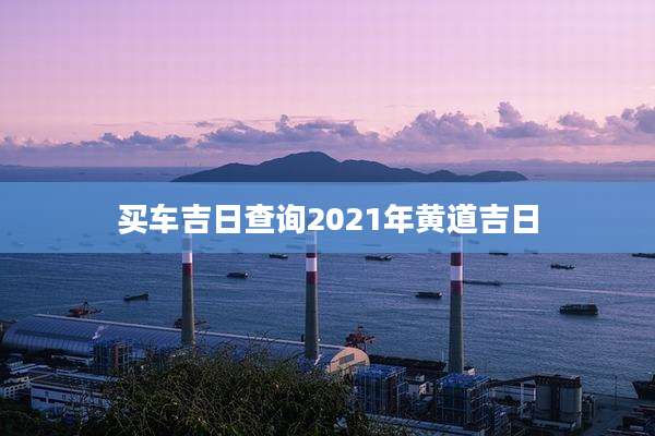 买车吉日查询2021年黄道吉日