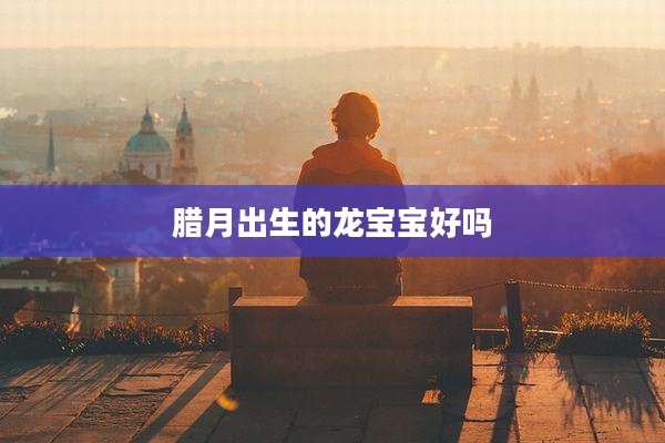 腊月出生的龙宝宝好吗
