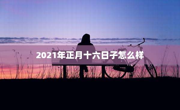 2021年正月十六日子怎么样